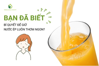 BẠN ĐÃ BIẾT BÍ QUYẾT ĐỂ GIỮ NƯỚC ÉP LUÔN THƠM NGON?