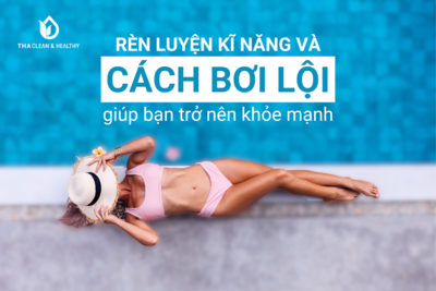 RÈN LUYỆN KĨ NĂNG VÀ CÁCH BƠI LỘI GIÚP BẠN TRỞ NÊN KHỎE MẠNH