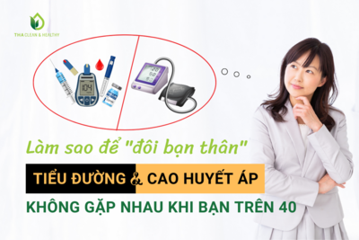 LÀM SAO ĐỂ "ĐÔI BẠN THÂN" TIỂU ĐƯỜNG VÀ CAO HUYẾT ÁP KHÔNG GẶP NHAU KHI BẠN TRÊN 40