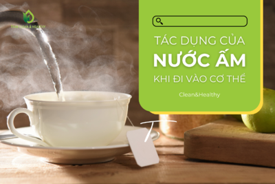 TÁC DỤNG CỦA NƯỚC ẤM KHI ĐI VÀO CƠ THỂ