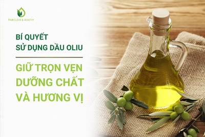 BÍ QUYẾT SỬ DỤNG DẦU OLIU GIỮ TRỌN VẸN DƯỠNG CHẤT VÀ HƯƠNG VỊ