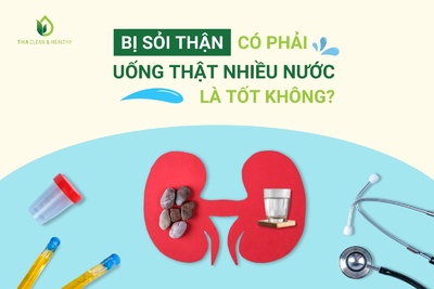 BỊ SỎI THẬN CÓ PHẢI UỐNG THẬT NHIỀU NƯỚC LÀ TỐT KHÔNG?