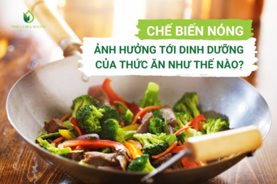 CHẾ BIẾN NÓNG ẢNH HƯỞNG TỚI DINH DƯỠNG CỦA THỨC ĂN NHƯ THẾ NÀO?