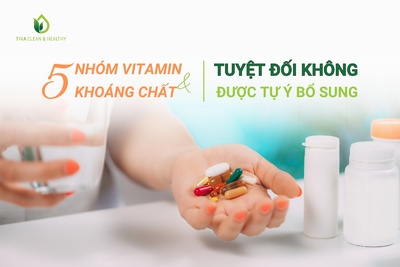 5 NHÓM VITAMIN VÀ KHOÁNG CHẤT TUYỆT ĐỐI KHÔNG ĐƯỢC TỰ Ý BỔ SUNG