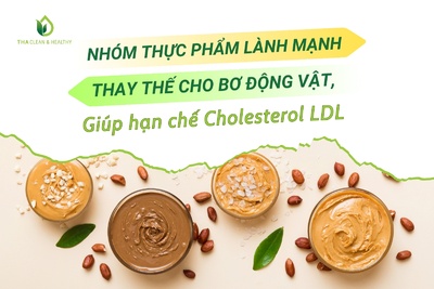 NHÓM THỰC PHẨM LÀNH MẠNH THAY THẾ CHO BƠ ĐỘNG VẬT, GIÚP HẠN CHẾ CHOLESTEROL LDL