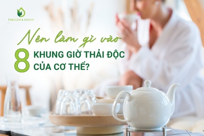 NÊN LÀM GÌ VÀO 8 KHUNG GIỜ THẢI ĐỘC CỦA CƠ THỂ?